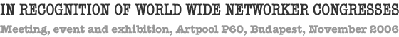 In Recognition of World Wide Networker Congres. Meeting, event and exhibition in Artpool P60, Budapest, November, 2006.